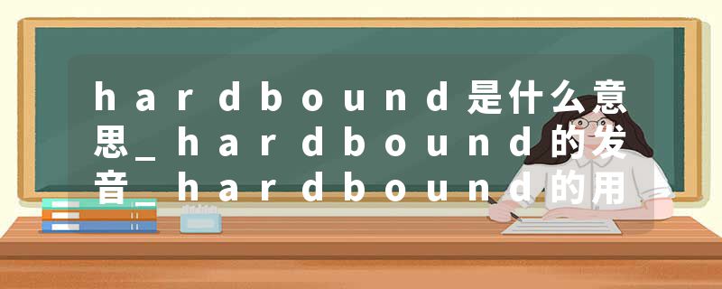 hardbound是什么意思_hardbound的发音_hardbound的用法_hardbound怎么记_hardbound翻译