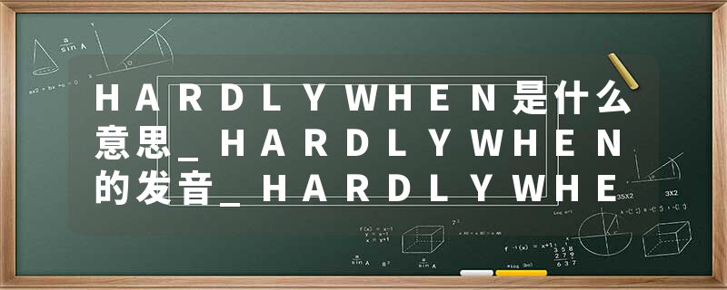 HARDLYWHEN是什么意思_HARDLYWHEN的发音_HARDLYWHEN的用法_HARDLYWHEN怎么记_HARDLYWHEN翻译