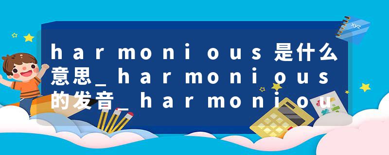 harmonious是什么意思_harmonious的发音_harmonious的用法_harmonious怎么记_harmonious翻译