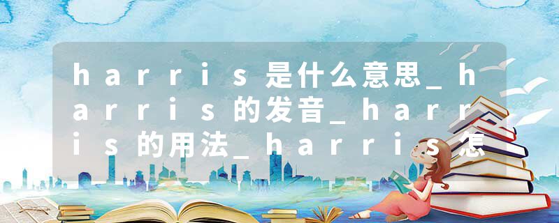 harris是什么意思_harris的发音_harris的用法_harris怎么记_harris翻译