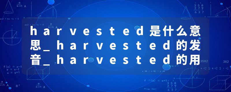 harvested是什么意思_harvested的发音_harvested的用法_harvested怎么记_harvested翻译