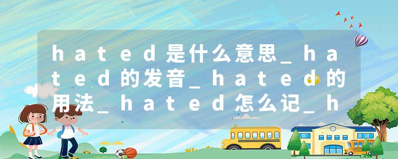 hated是什么意思_hated的发音_hated的用法_hated怎么记_hated翻译