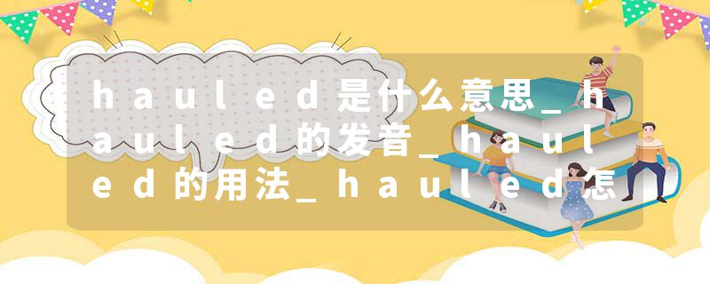 hauled是什么意思_hauled的发音_hauled的用法_hauled怎么记_hauled翻译