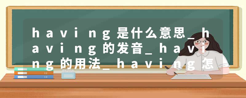 having是什么意思_having的发音_having的用法_having怎么记_having翻译