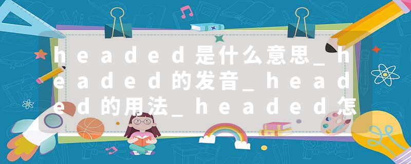 headed是什么意思_headed的发音_headed的用法_headed怎么记_headed翻译