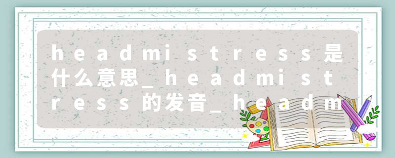 headmistress是什么意思_headmistress的发音_headmistress的用法_headmistress怎么记_headmistress翻译