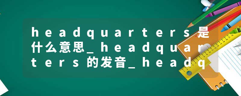 headquarters是什么意思_headquarters的发音_headquarters的用法_headquarters怎么记_headquarters翻译