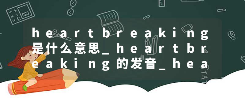 heartbreaking是什么意思_heartbreaking的发音_heartbreaking的用法_heartbreaking怎么记_heartbreaking翻译