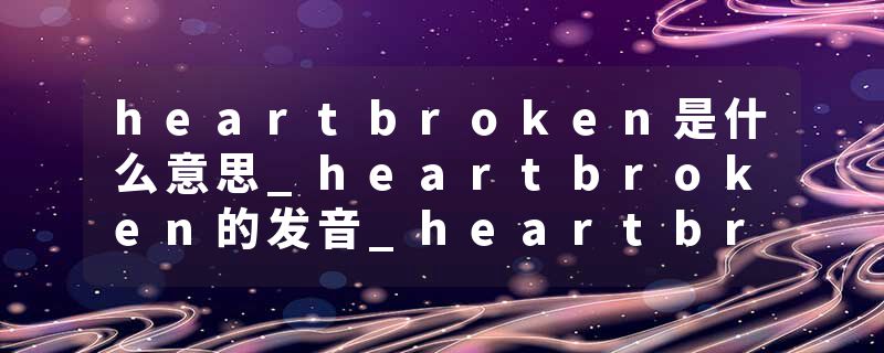 heartbroken是什么意思_heartbroken的发音_heartbroken的用法_heartbroken怎么记_heartbroken翻译
