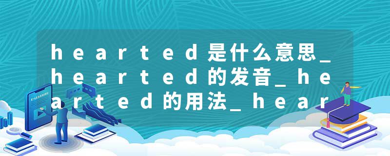 hearted是什么意思_hearted的发音_hearted的用法_hearted怎么记_hearted翻译
