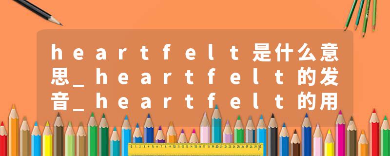 heartfelt是什么意思_heartfelt的发音_heartfelt的用法_heartfelt怎么记_heartfelt翻译