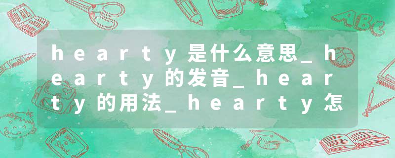 hearty是什么意思_hearty的发音_hearty的用法_hearty怎么记_hearty翻译