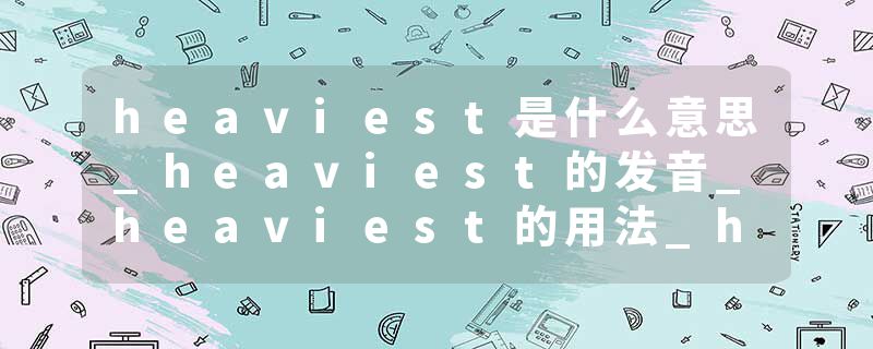 heaviest是什么意思_heaviest的发音_heaviest的用法_heaviest怎么记_heaviest翻译