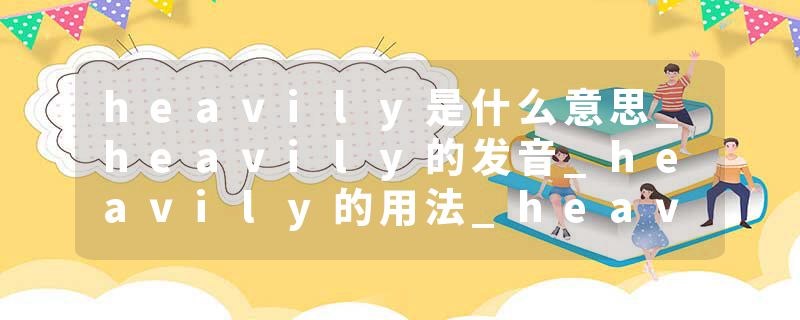 heavily是什么意思_heavily的发音_heavily的用法_heavily怎么记_heavily翻译