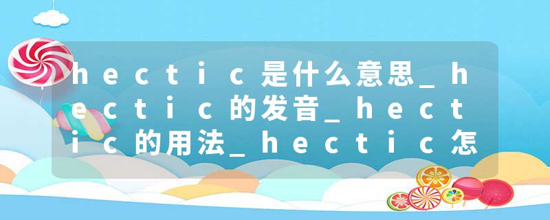 hectic是什么意思_hectic的发音_hectic的用法_hectic怎么记_hectic翻译