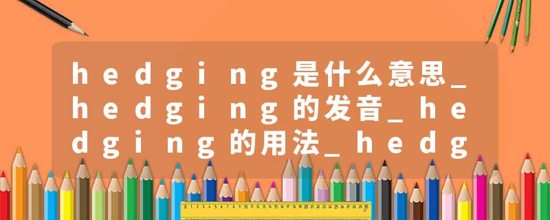 hedging是什么意思_hedging的发音_hedging的用法_hedging怎么记_hedging翻译
