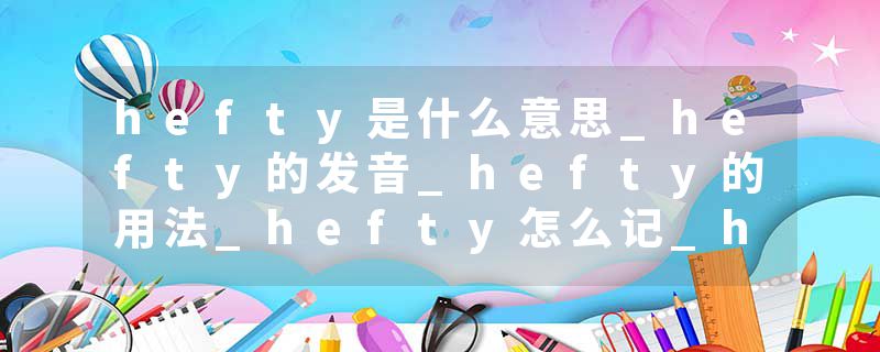 hefty是什么意思_hefty的发音_hefty的用法_hefty怎么记_hefty翻译