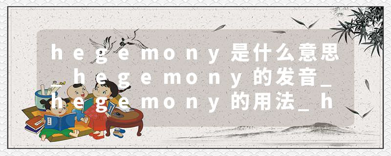 hegemony是什么意思_hegemony的发音_hegemony的用法_hegemony怎么记_hegemony翻译