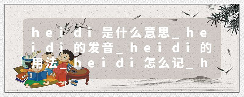 heidi是什么意思_heidi的发音_heidi的用法_heidi怎么记_heidi翻译