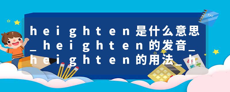 heighten是什么意思_heighten的发音_heighten的用法_heighten怎么记_heighten翻译