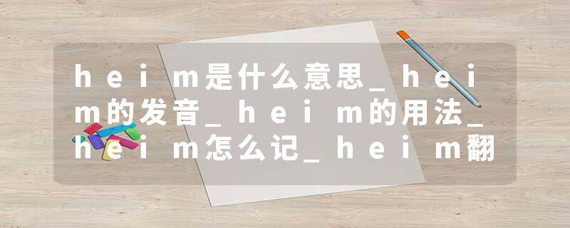 heim是什么意思_heim的发音_heim的用法_heim怎么记_heim翻译