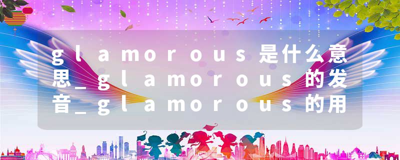 glamorous是什么意思_glamorous的发音_glamorous的用法_glamorous怎么记_glamorous翻译