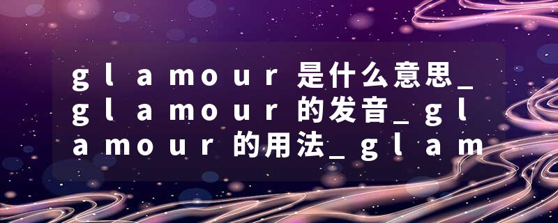 glamour是什么意思_glamour的发音_glamour的用法_glamour怎么记_glamour翻译