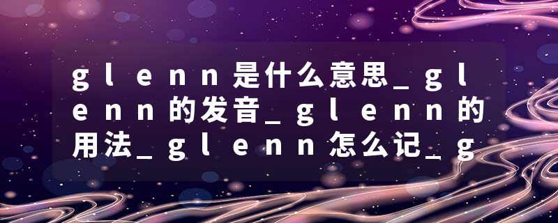 glenn是什么意思_glenn的发音_glenn的用法_glenn怎么记_glenn翻译
