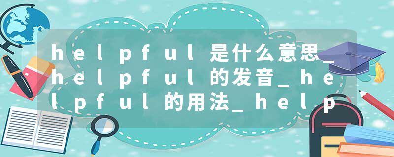 helpful是什么意思_helpful的发音_helpful的用法_helpful怎么记_helpful翻译