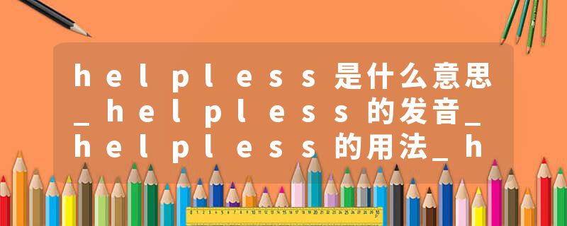 helpless是什么意思_helpless的发音_helpless的用法_helpless怎么记_helpless翻译