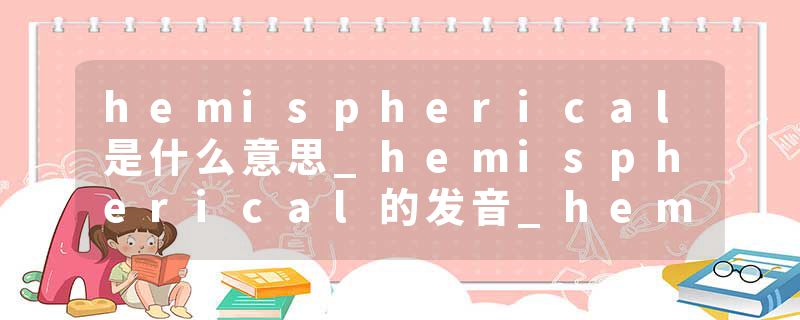 hemispherical是什么意思_hemispherical的发音_hemispherical的用法_hemispherical怎么记_hemispherical翻译