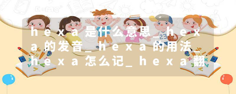 hexa是什么意思_hexa的发音_hexa的用法_hexa怎么记_hexa翻译
