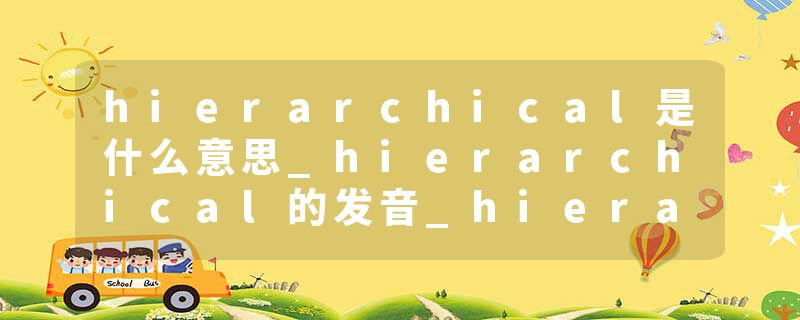 hierarchical是什么意思_hierarchical的发音_hierarchical的用法_hierarchical怎么记_hierarchical翻译