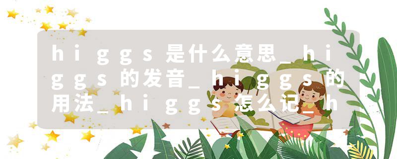 higgs是什么意思_higgs的发音_higgs的用法_higgs怎么记_higgs翻译