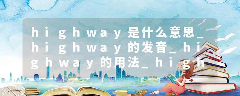 highway是什么意思_highway的发音_highway的用法_highway怎么记_highway翻译