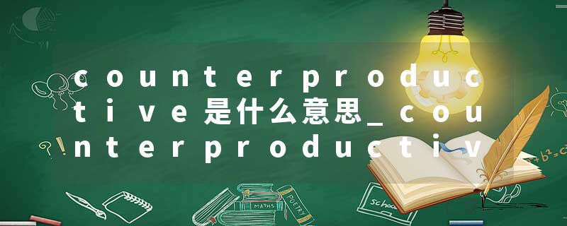 counterproductive是什么意思_counterproductive的发音_counterproductive的用法_counterproductive怎么记_counterproduct