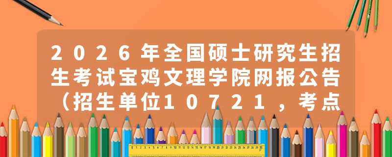 2026年全国硕士研究生招生考试宝鸡文理学院网报公告（招生单位10721，考点6144）