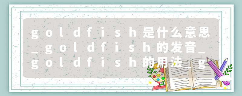goldfish是什么意思_goldfish的发音_goldfish的用法_goldfish怎么记_goldfish翻译