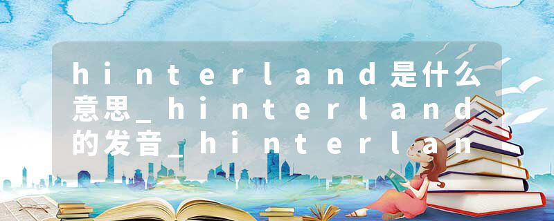 hinterland是什么意思_hinterland的发音_hinterland的用法_hinterland怎么记_hinterland翻译