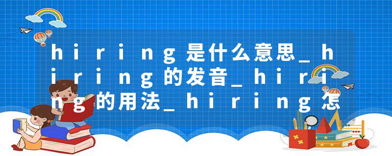 hiring是什么意思_hiring的发音_hiring的用法_hiring怎么记_hiring翻译