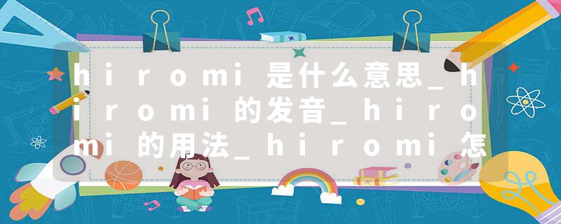 hiromi是什么意思_hiromi的发音_hiromi的用法_hiromi怎么记_hiromi翻译