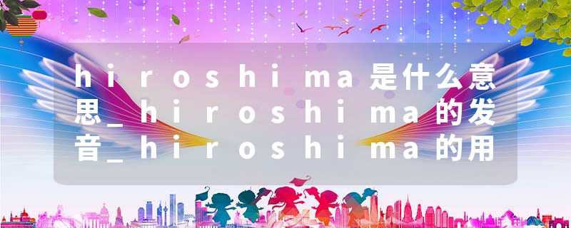 hiroshima是什么意思_hiroshima的发音_hiroshima的用法_hiroshima怎么记_hiroshima翻译