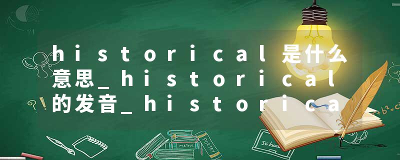 historical是什么意思_historical的发音_historical的用法_historical怎么记_historical翻译