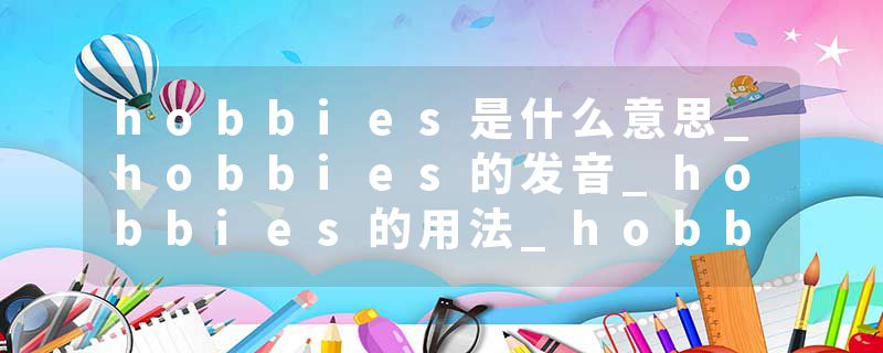 hobbies是什么意思_hobbies的发音_hobbies的用法_hobbies怎么记_hobbies翻译