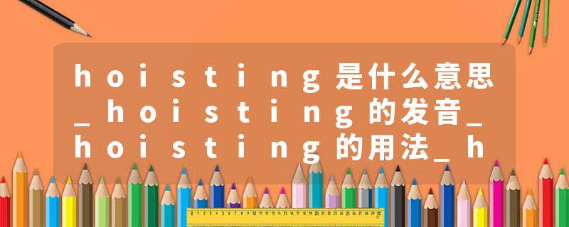 hoisting是什么意思_hoisting的发音_hoisting的用法_hoisting怎么记_hoisting翻译