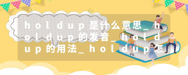 holdup是什么意思_holdup的发音_holdup的用法_holdup怎么记_holdup翻译