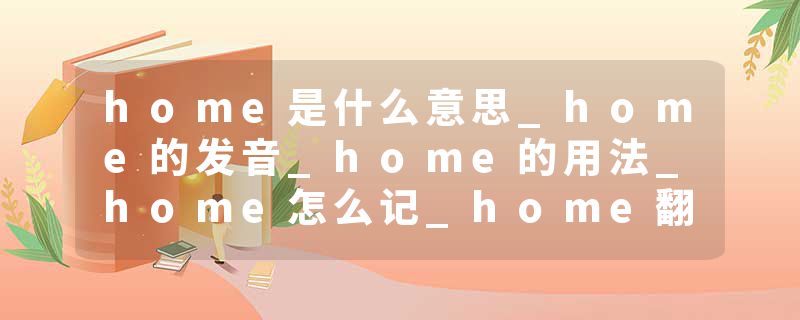 home是什么意思_home的发音_home的用法_home怎么记_home翻译