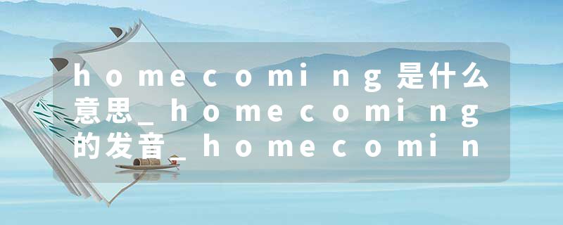 homecoming是什么意思_homecoming的发音_homecoming的用法_homecoming怎么记_homecoming翻译