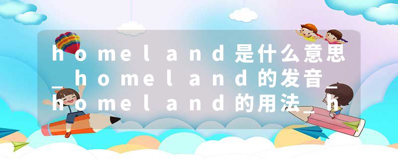 homeland是什么意思_homeland的发音_homeland的用法_homeland怎么记_homeland翻译