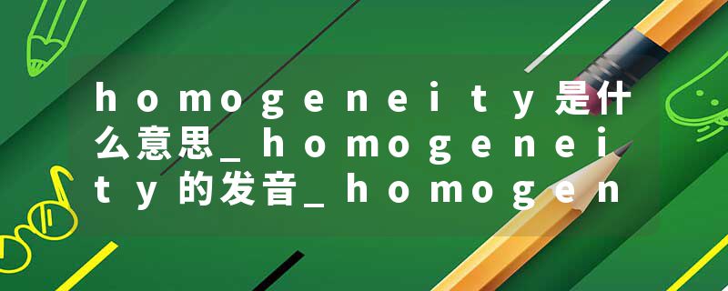 homogeneity是什么意思_homogeneity的发音_homogeneity的用法_homogeneity怎么记_homogeneity翻译